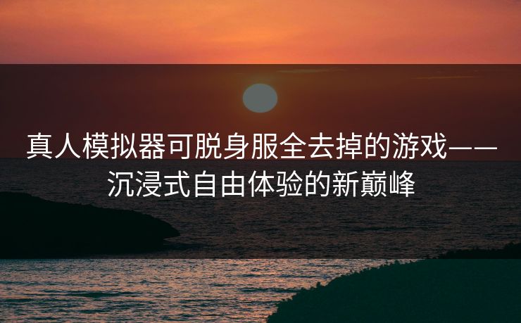 真人模拟器可脱身服全去掉的游戏——沉浸式自由体验的新巅峰
