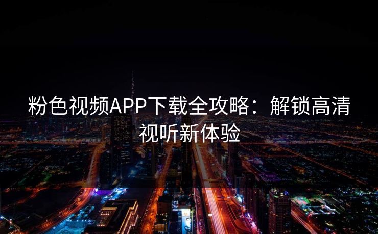 粉色视频APP下载全攻略：解锁高清视听新体验