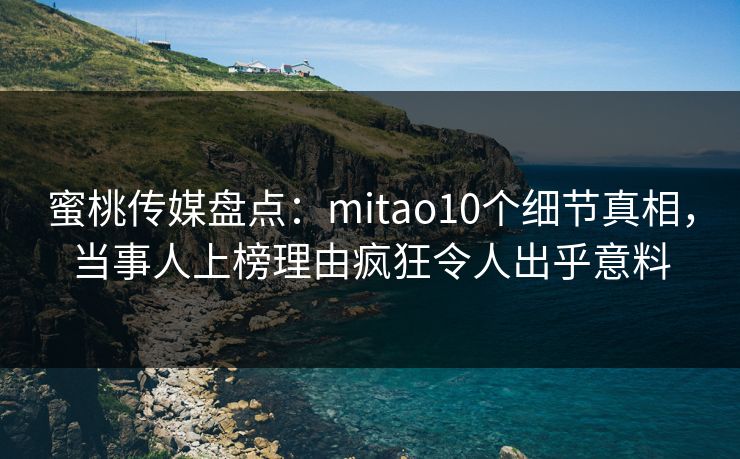 蜜桃传媒盘点：mitao10个细节真相，当事人上榜理由疯狂令人出乎意料