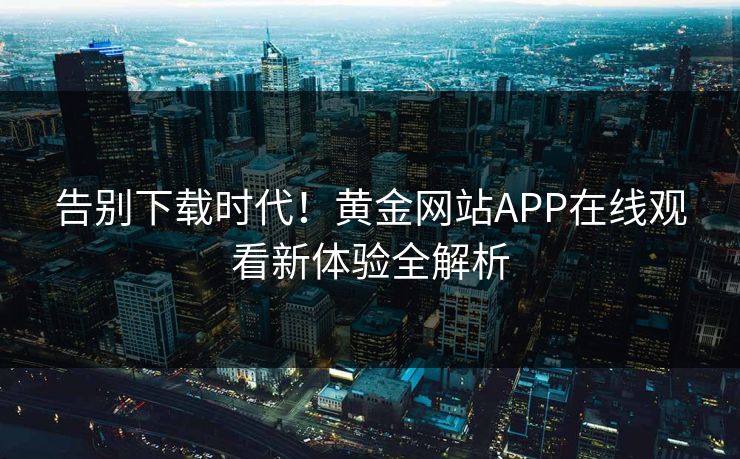 告别下载时代！黄金网站APP在线观看新体验全解析