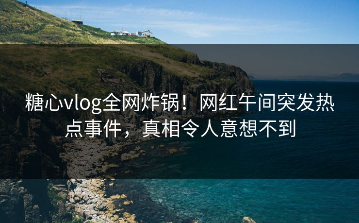 糖心vlog全网炸锅！网红午间突发热点事件，真相令人意想不到