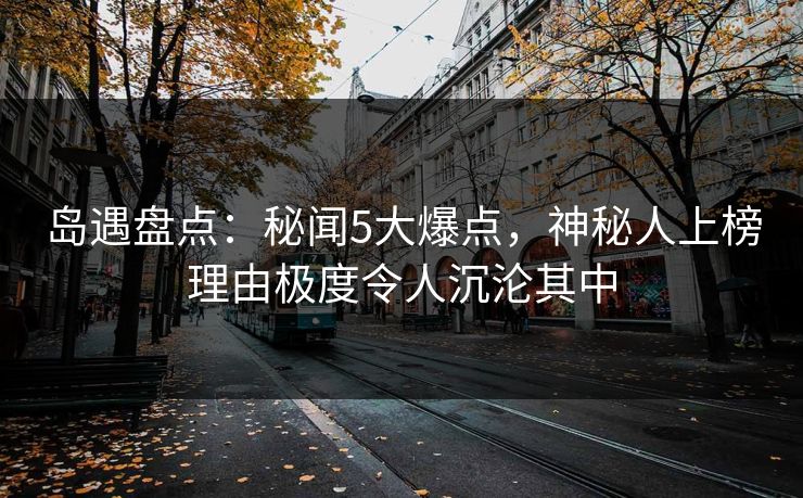 岛遇盘点：秘闻5大爆点，神秘人上榜理由极度令人沉沦其中