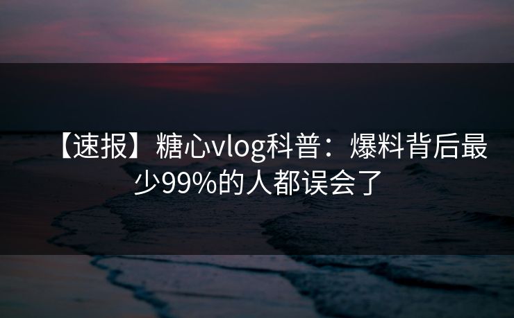 【速报】糖心vlog科普：爆料背后最少99%的人都误会了