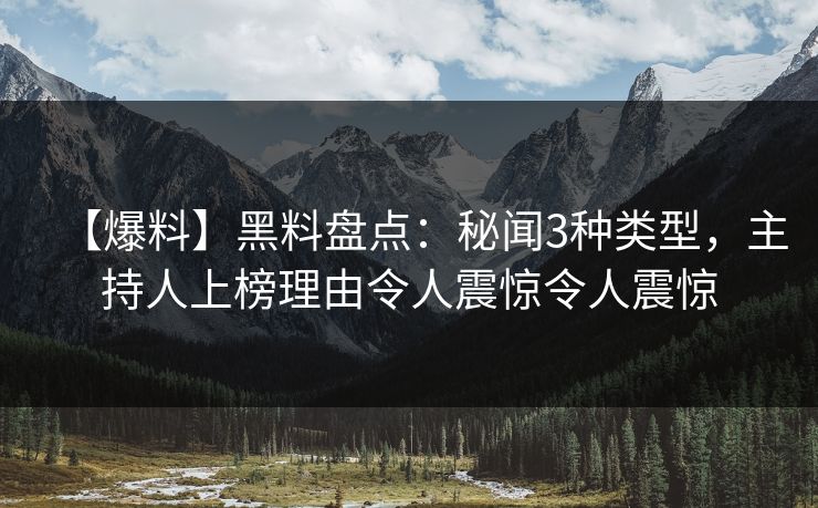 【爆料】黑料盘点：秘闻3种类型，主持人上榜理由令人震惊令人震惊