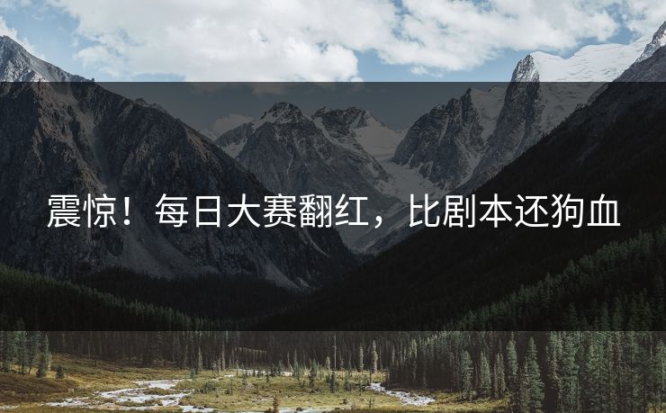 震惊！每日大赛翻红，比剧本还狗血