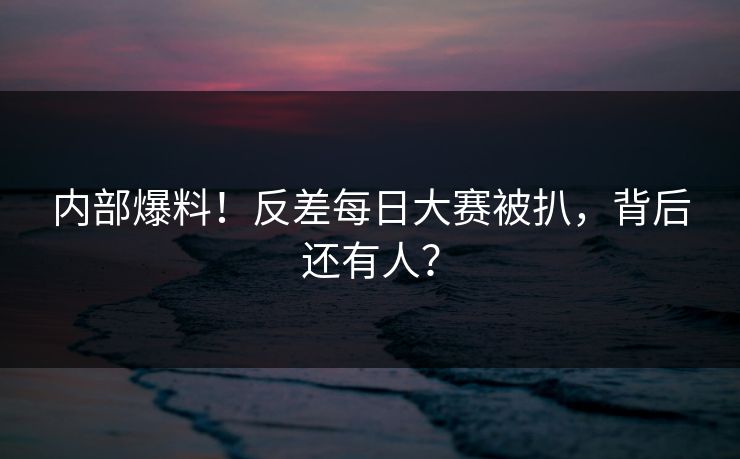 内部爆料！反差每日大赛被扒，背后还有人？