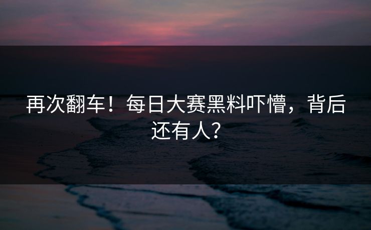 再次翻车！每日大赛黑料吓懵，背后还有人？