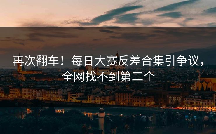 再次翻车！每日大赛反差合集引争议，全网找不到第二个
