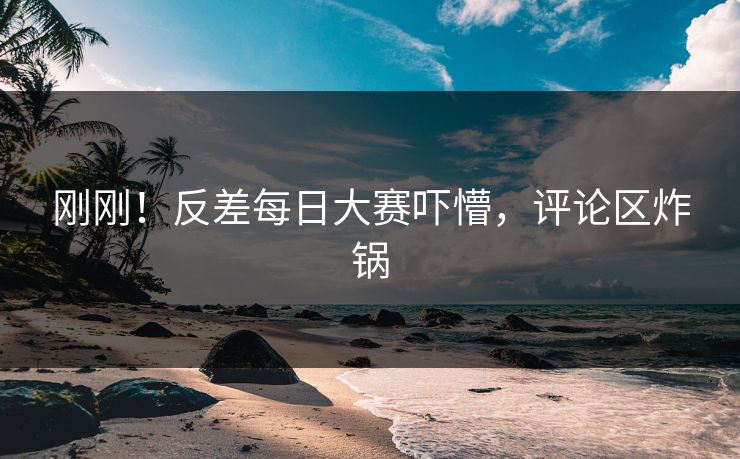 刚刚！反差每日大赛吓懵，评论区炸锅