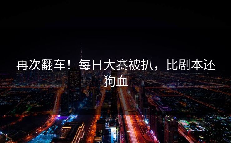 再次翻车！每日大赛被扒，比剧本还狗血