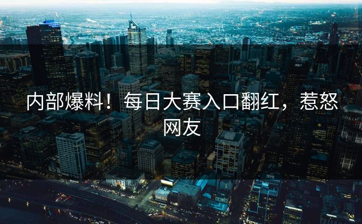 内部爆料！每日大赛入口翻红，惹怒网友