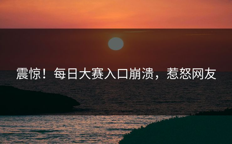 震惊！每日大赛入口崩溃，惹怒网友