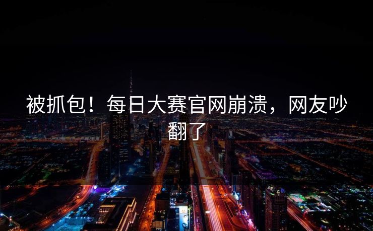 被抓包！每日大赛官网崩溃，网友吵翻了