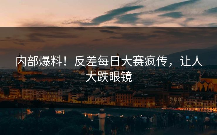 内部爆料！反差每日大赛疯传，让人大跌眼镜