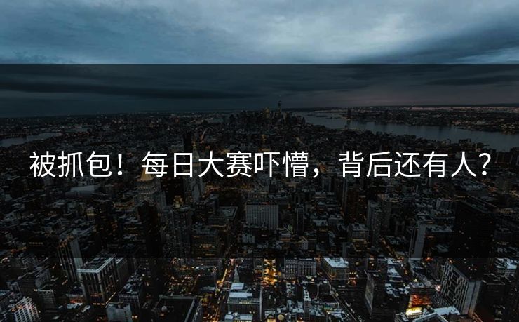 被抓包！每日大赛吓懵，背后还有人？
