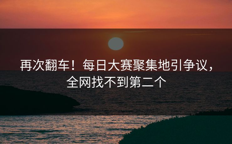 再次翻车！每日大赛聚集地引争议，全网找不到第二个