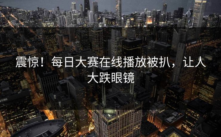 震惊！每日大赛在线播放被扒，让人大跌眼镜