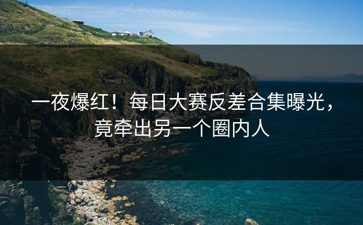 一夜爆红！每日大赛反差合集曝光，竟牵出另一个圈内人