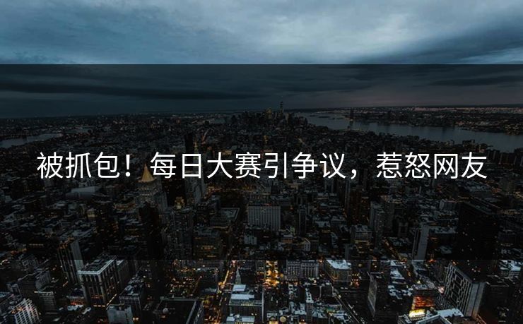 被抓包！每日大赛引争议，惹怒网友