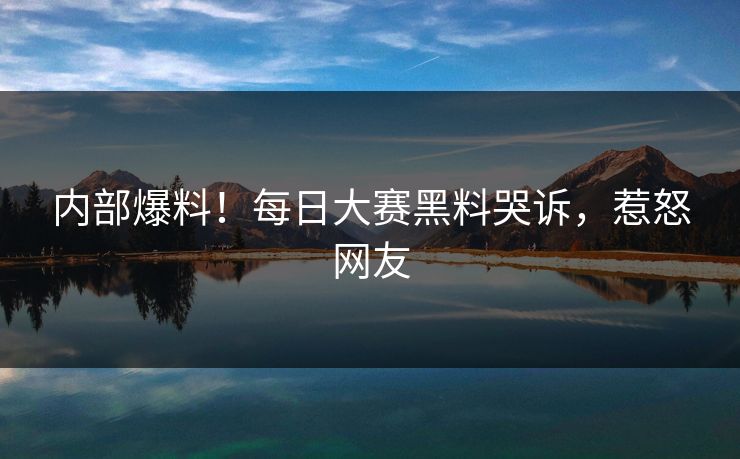 内部爆料！每日大赛黑料哭诉，惹怒网友