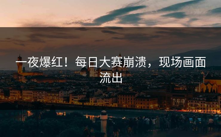 一夜爆红！每日大赛崩溃，现场画面流出