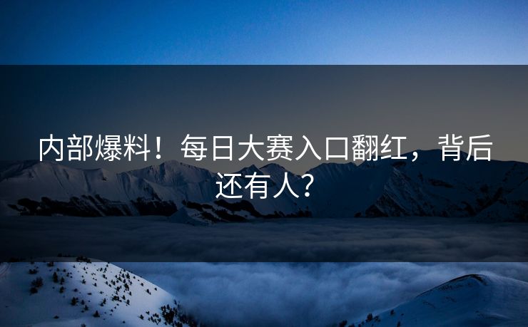 内部爆料！每日大赛入口翻红，背后还有人？