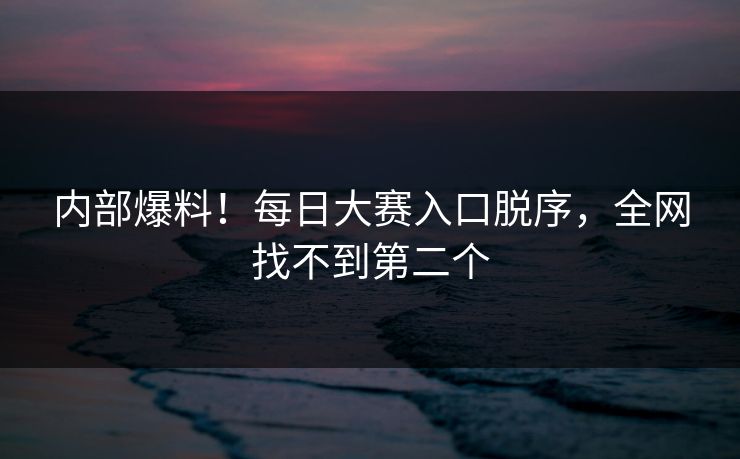 内部爆料！每日大赛入口脱序，全网找不到第二个
