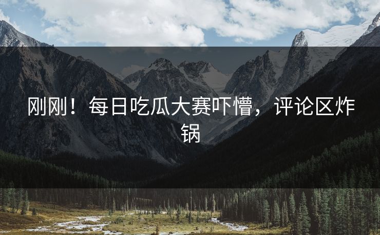 刚刚！每日吃瓜大赛吓懵，评论区炸锅