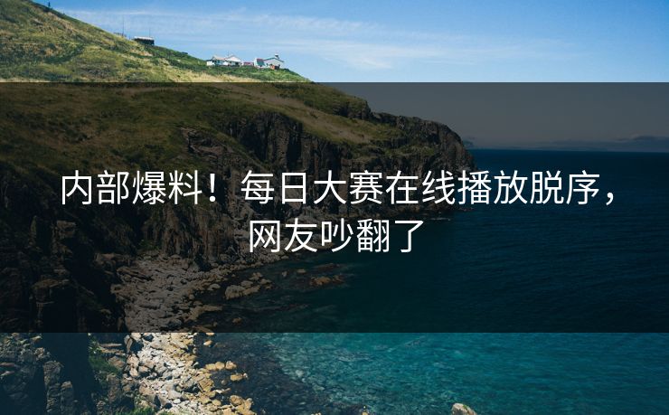 内部爆料！每日大赛在线播放脱序，网友吵翻了