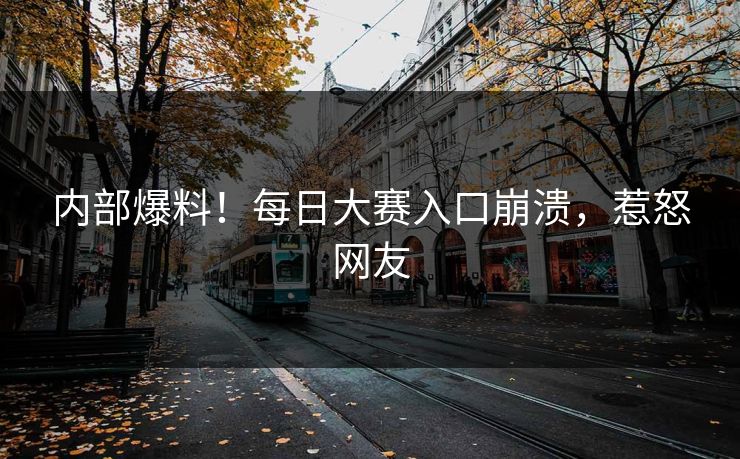内部爆料！每日大赛入口崩溃，惹怒网友