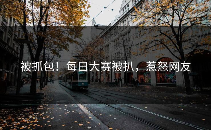 被抓包！每日大赛被扒，惹怒网友