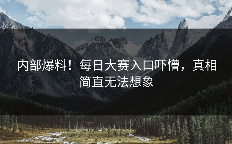内部爆料！每日大赛入口吓懵，真相简直无法想象