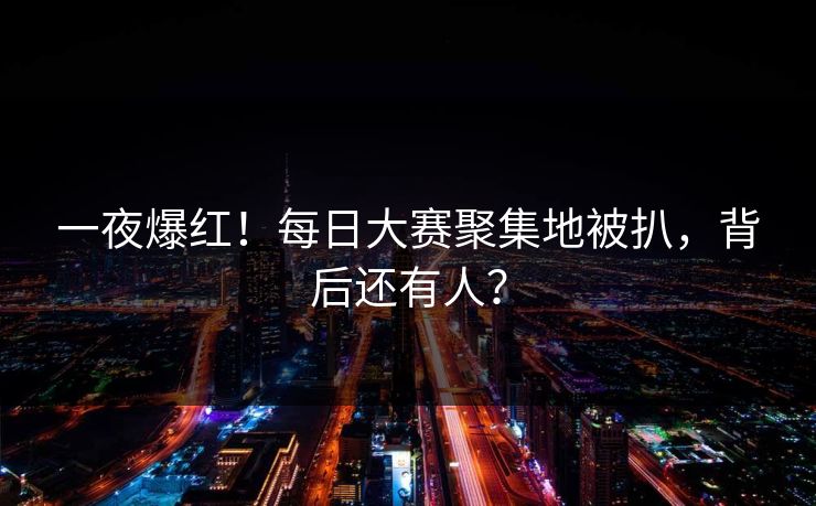 一夜爆红！每日大赛聚集地被扒，背后还有人？