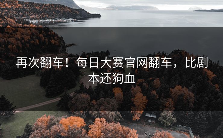 再次翻车！每日大赛官网翻车，比剧本还狗血