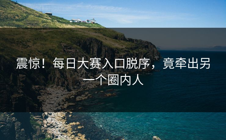 震惊！每日大赛入口脱序，竟牵出另一个圈内人