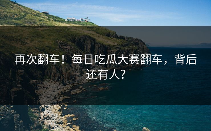 再次翻车！每日吃瓜大赛翻车，背后还有人？