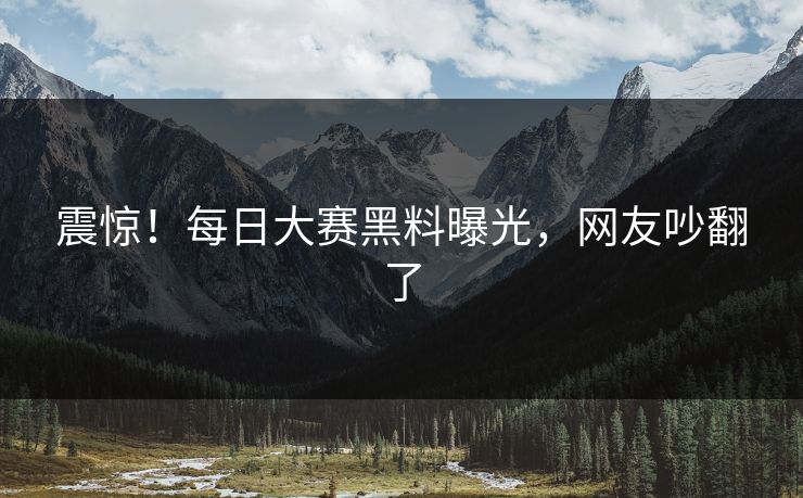 震惊！每日大赛黑料曝光，网友吵翻了