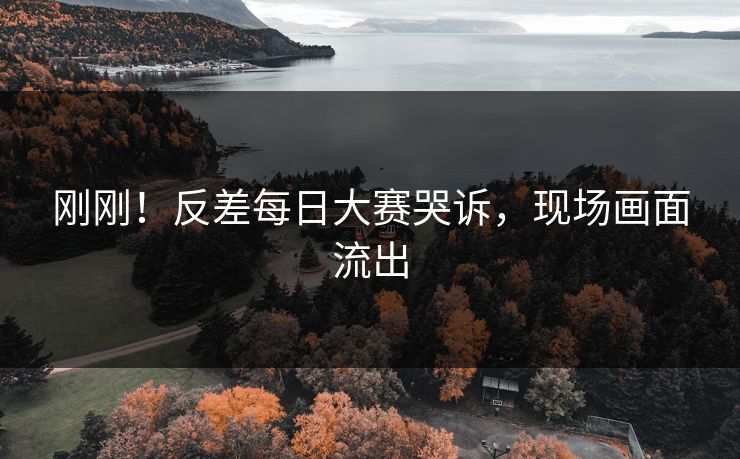 刚刚！反差每日大赛哭诉，现场画面流出