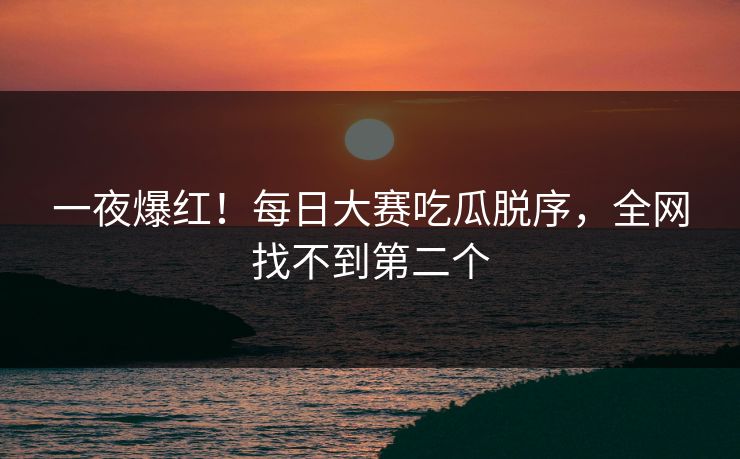 一夜爆红！每日大赛吃瓜脱序，全网找不到第二个