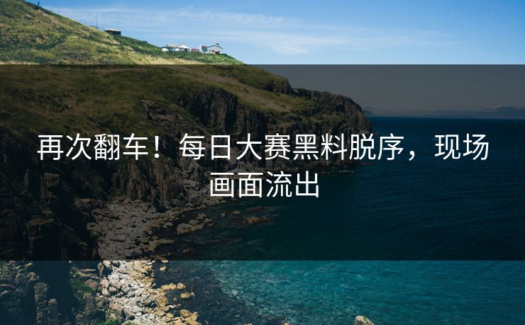 再次翻车！每日大赛黑料脱序，现场画面流出