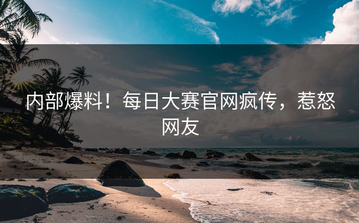内部爆料！每日大赛官网疯传，惹怒网友