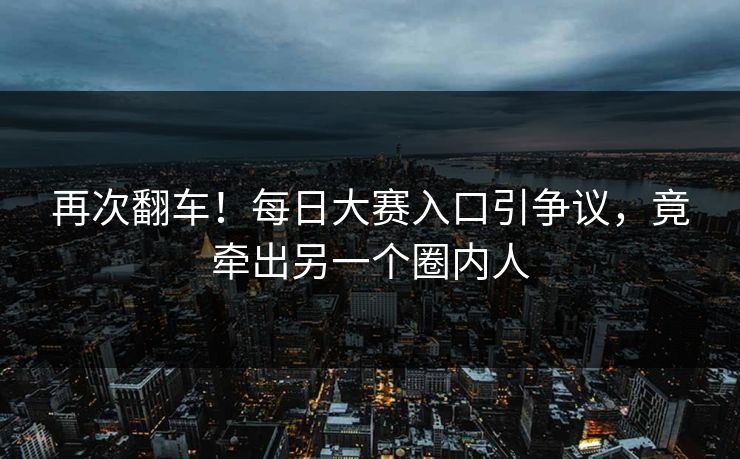 再次翻车！每日大赛入口引争议，竟牵出另一个圈内人