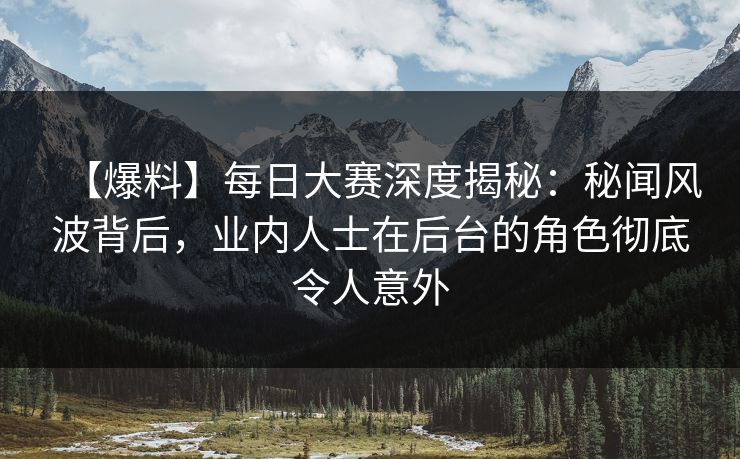 【爆料】每日大赛深度揭秘：秘闻风波背后，业内人士在后台的角色彻底令人意外