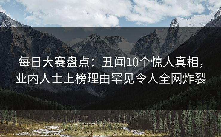 每日大赛盘点：丑闻10个惊人真相，业内人士上榜理由罕见令人全网炸裂