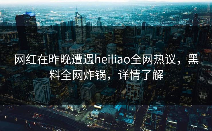 网红在昨晚遭遇heiliao全网热议，黑料全网炸锅，详情了解