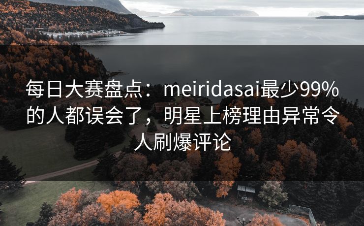 每日大赛盘点：meiridasai最少99%的人都误会了，明星上榜理由异常令人刷爆评论