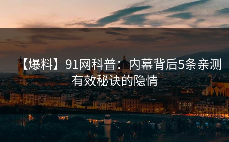 【爆料】91网科普：内幕背后5条亲测有效秘诀的隐情
