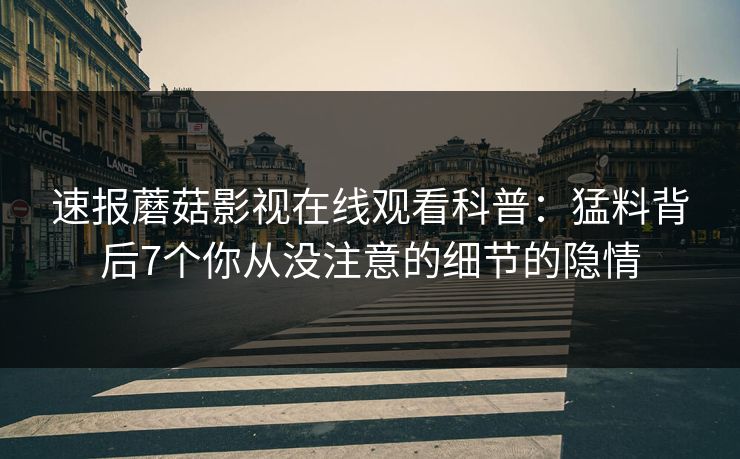 速报蘑菇影视在线观看科普：猛料背后7个你从没注意的细节的隐情