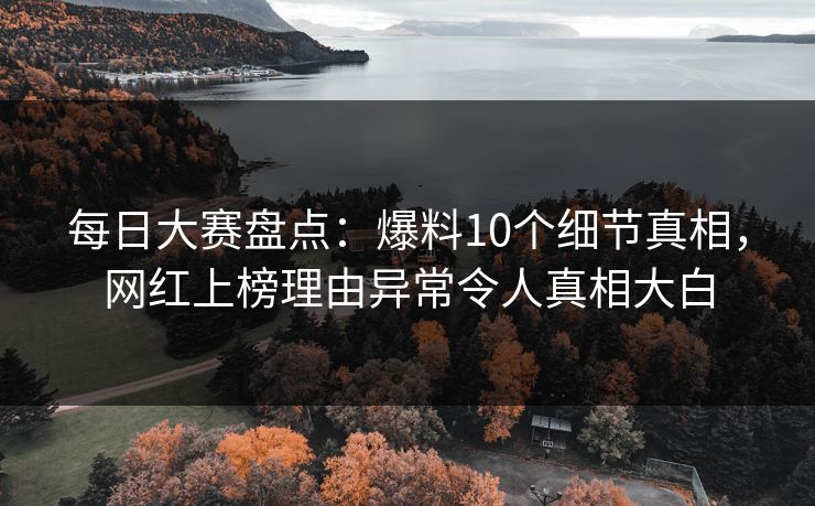 每日大赛盘点：爆料10个细节真相，网红上榜理由异常令人真相大白