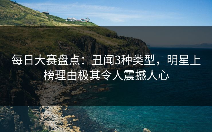 每日大赛盘点：丑闻3种类型，明星上榜理由极其令人震撼人心